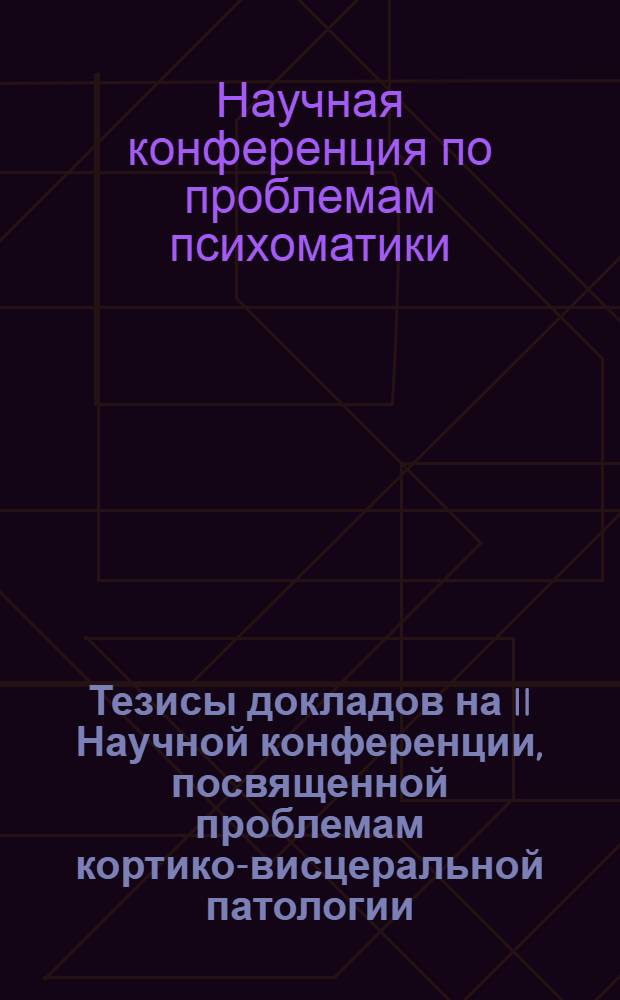 Тезисы докладов на II Научной конференции, посвященной проблемам кортико-висцеральной патологии : (Гипертоническая и язвенная болезни) : 28-31 мая 1950 г. г. Ленинград