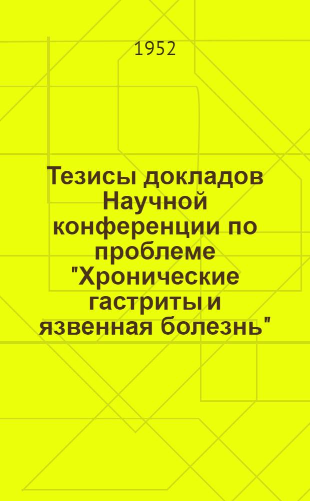 Тезисы докладов Научной конференции по проблеме "Хронические гастриты и язвенная болезнь" (31 октября - 1 ноября 1952 года)