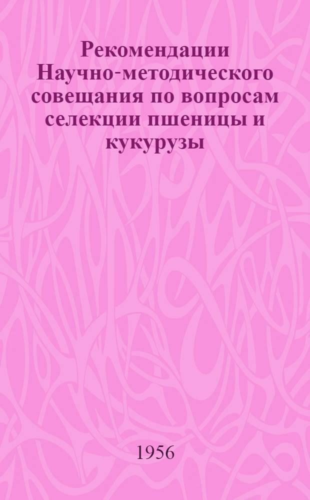 Рекомендации Научно-методического совещания по вопросам селекции пшеницы и кукурузы : Совещание проведено в г. Харькове 14-18 марта 1956 г