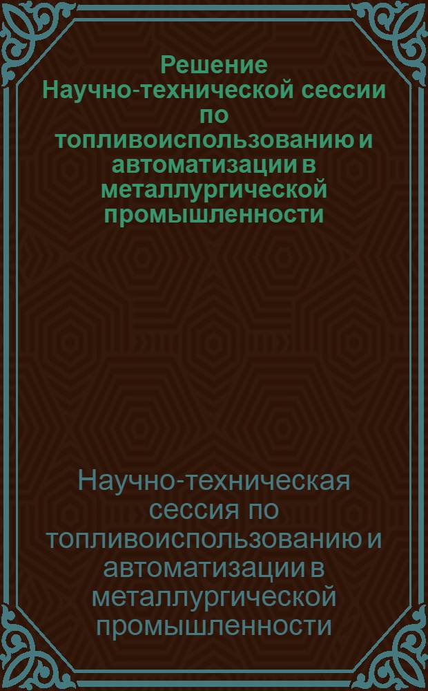 Решение Научно-технической сессии по топливоиспользованию и автоматизации в металлургической промышленности, состоявшейся 9-11 февраля 1950 года в Москве