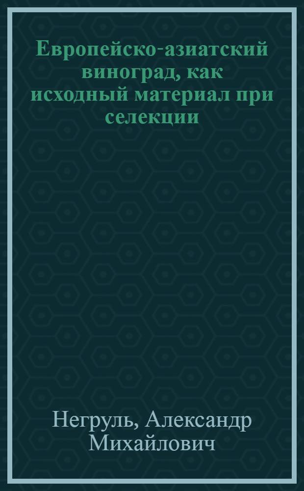 Европейско-азиатский виноград, как исходный материал при селекции : Тезисы доклада : (Докладчик д-р с.-х. наук, проф. А.М. Негруль)