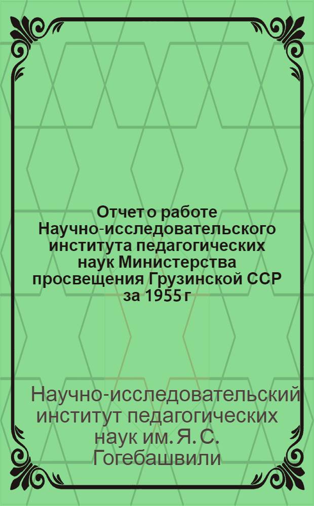 Отчет о работе Научно-исследовательского института педагогических наук Министерства просвещения Грузинской ССР за 1955 г. и тематический план научно-исследовательской работы на 1955 год