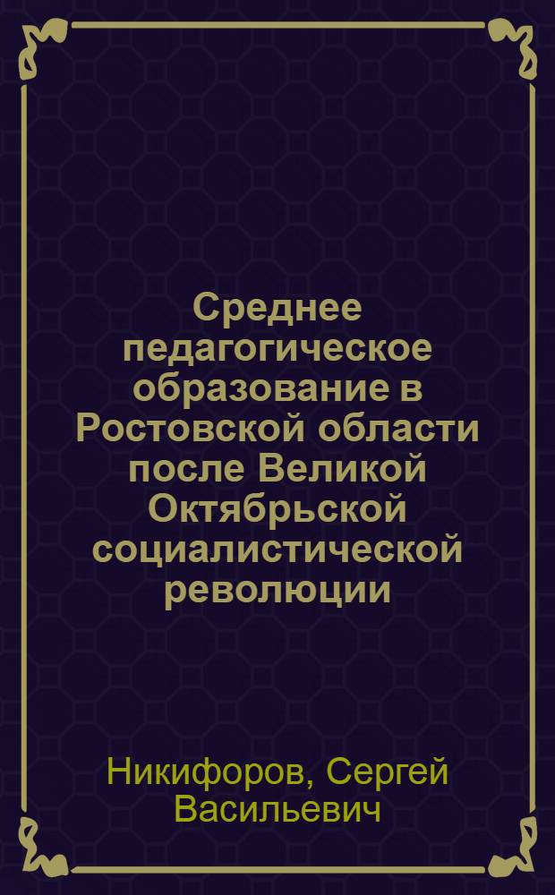 Среднее педагогическое образование в Ростовской области после Великой Октябрьской социалистической революции : Автореф. дис. на соискание учен. степени канд. пед. наук, представл. к защите в Науч.-исслед. ин-т теории и истории педагогики АПН РСФСР