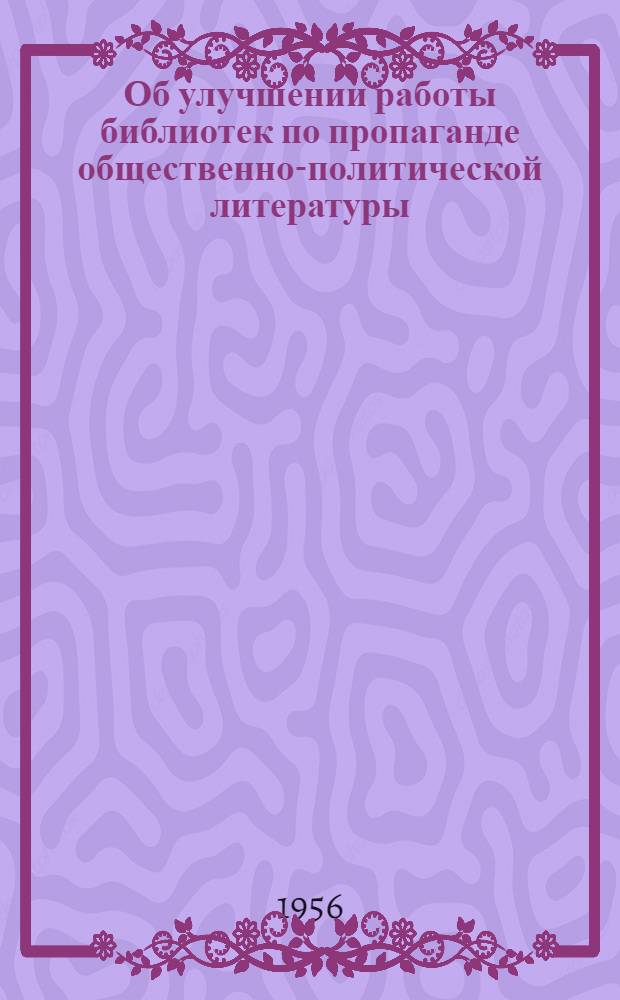 Об улучшении работы библиотек по пропаганде общественно-политической литературы : Министрам культуры автономных республик. Начальникам упр. культуры обл., краев. исполкомов и горисполкомов городов респ. (РСФСР) подчинения. Заведующим район. отд. культуры. Директорам и заведующим б-ками