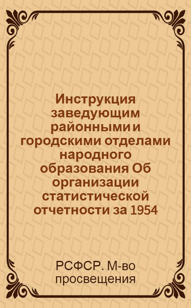 Инструкция заведующим районными и городскими отделами народного образования Об организации статистической отчетности за 1954/55 учебный год по начальным, семилетним и средним школам рабочей и сельской молодежи : Утв. М-вом прос. РСФСР 11.IV.1955 г