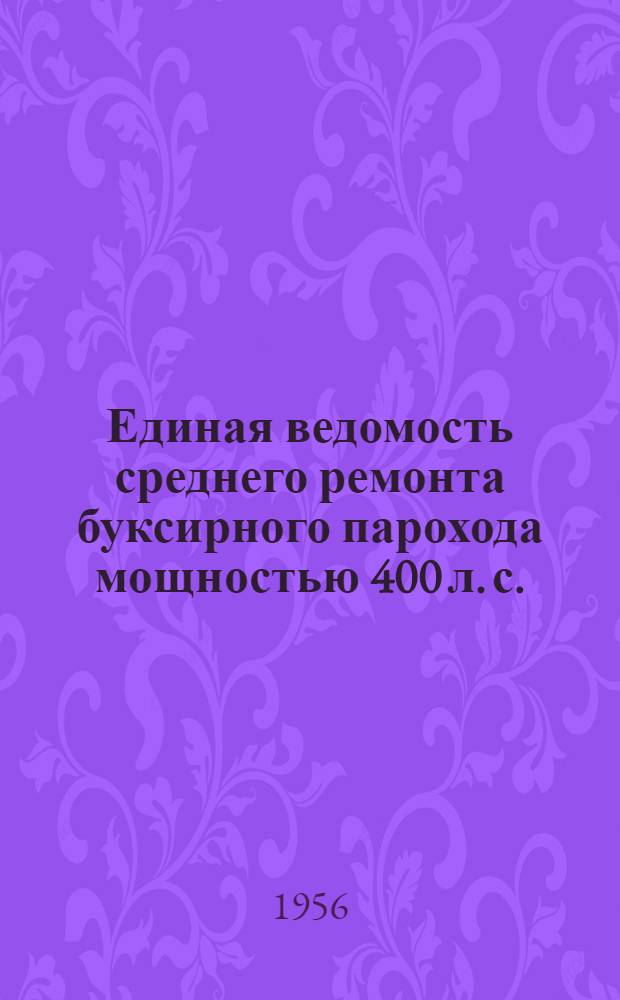 Единая ведомость среднего ремонта буксирного парохода мощностью 400 л. с. (проект №732) : Утв. 28 мая 1956 г.