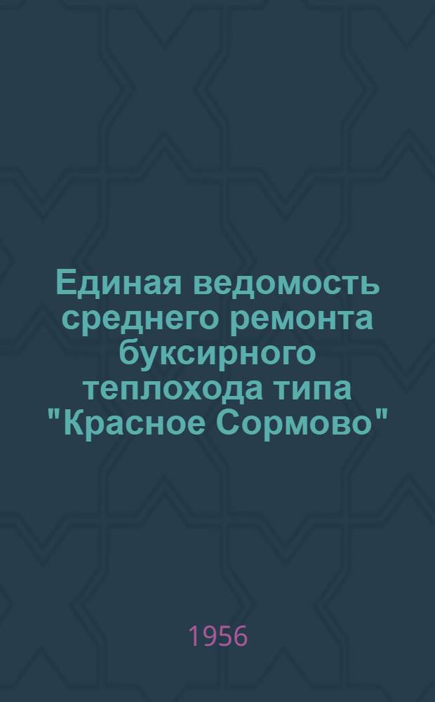 Единая ведомость среднего ремонта буксирного теплохода типа "Красное Сормово" : (Проект №10) : Утв. 28 мая 1956 г.