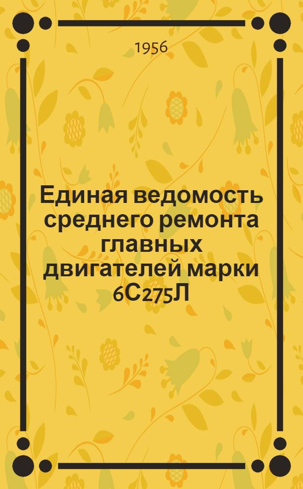 Единая ведомость среднего ремонта главных двигателей марки 6С275Л : Приложение 2 к единым ведомостям среднего ремонта буксирного теплохода 600 л. с. типа "Красное Сормово" (проект №10), грузового теплохода типа "Большая Волга" (проект №11) и грузового теплохода грузоподъемностью 1000 т. (проект №573) : Утв. 29 мая 1956 г.