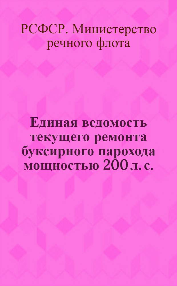 Единая ведомость текущего ремонта буксирного парохода мощностью 200 л. с. (проект № 733) : Утв. 21 июля 1956 г.