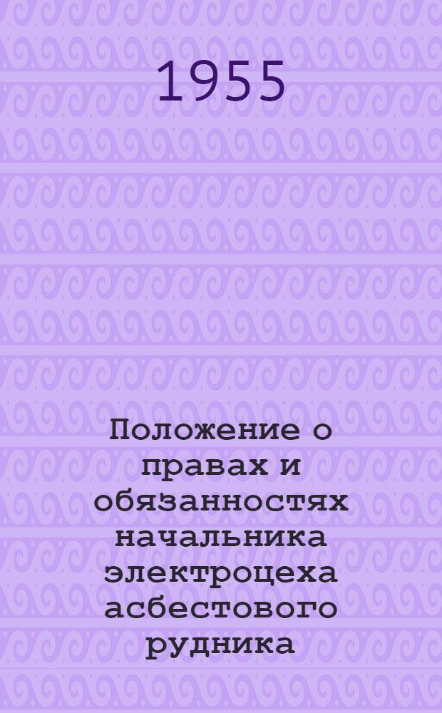 Положение о правах и обязанностях начальника электроцеха асбестового рудника : Утв. Главасбест 1/II 1955 г