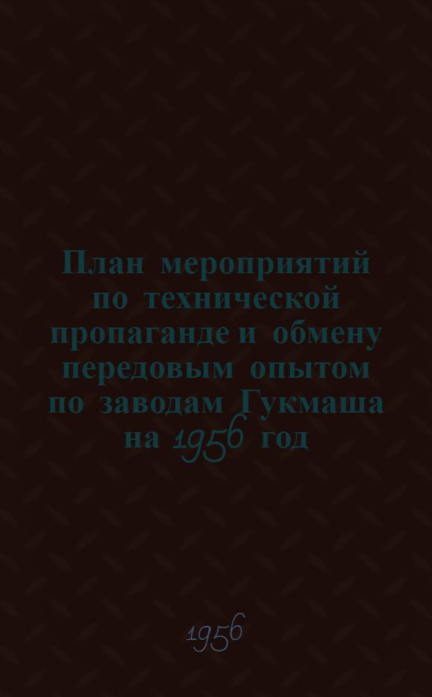 План мероприятий по технической пропаганде и обмену передовым опытом по заводам Гукмаша на 1956 год : Утв. 15.11.1956