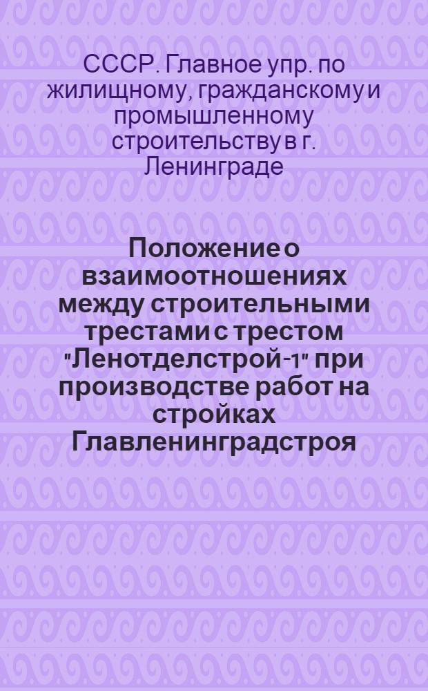 Положение о взаимоотношениях между строительными трестами с трестом "Ленотделстрой-1" при производстве работ на стройках Главленинградстроя : Утв. 17 янв. 1956 г