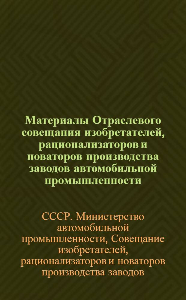 Материалы Отраслевого совещания изобретателей, рационализаторов и новаторов производства заводов автомобильной промышленности. Август, 1955