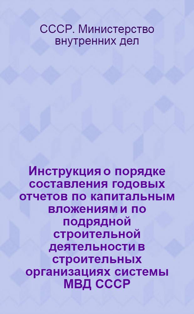 Инструкция о порядке составления годовых отчетов по капитальным вложениям и по подрядной строительной деятельности в строительных организациях системы МВД СССР