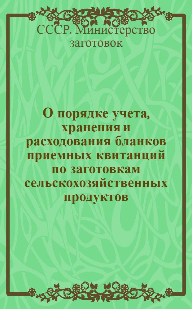 О порядке учета, хранения и расходования бланков приемных квитанций по заготовкам сельскохозяйственных продуктов : Утв. М-вом заготовок 23/IX 1955 г.