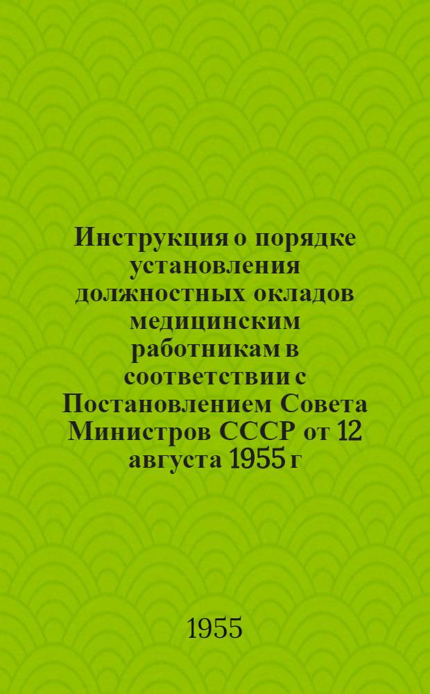 Инструкция о порядке установления должностных окладов медицинским работникам в соответствии с Постановлением Совета Министров СССР от 12 августа 1955 г. № 1455 "О повышении заработной платы медицинским работникам" : Утв. М-вом здрав. СССР 22 X 1955