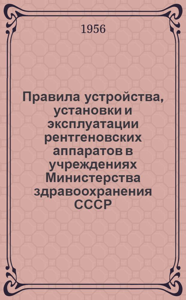 Правила устройства, установки и эксплуатации рентгеновских аппаратов в учреждениях Министерства здравоохранения СССР : Утв. 9.1.1956 г.