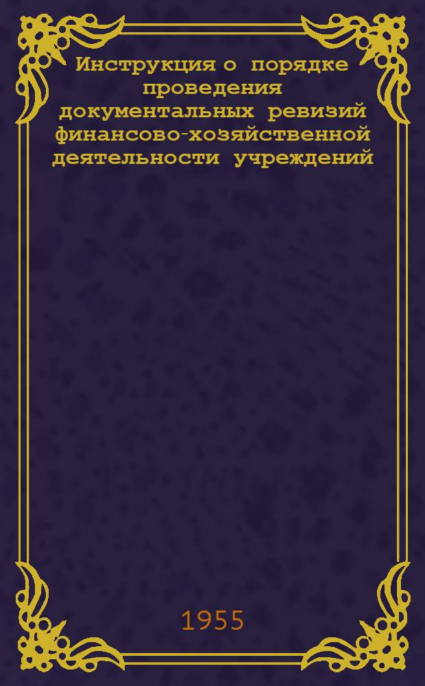 Инструкция о порядке проведения документальных ревизий финансово-хозяйственной деятельности учреждений, предприятий, хозяйственных организаций и строительств системы здравоохранения СССР : Утв. 30.XII.1955 г.