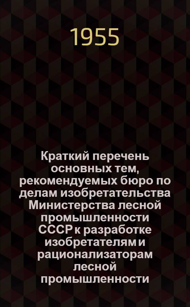 Краткий перечень основных тем, рекомендуемых бюро по делам изобретательства Министерства лесной промышленности СССР к разработке изобретателям и рационализаторам лесной промышленности