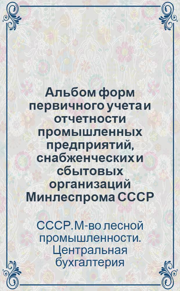 Альбом форм первичного учета и отчетности промышленных предприятий, снабженческих и сбытовых организаций Минлеспрома СССР : Утв. 3/III 1955 г