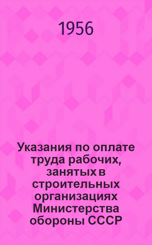 Указания по оплате труда рабочих, занятых в строительных организациях Министерства обороны СССР. 29 ноября 1956 г. : № Д-88