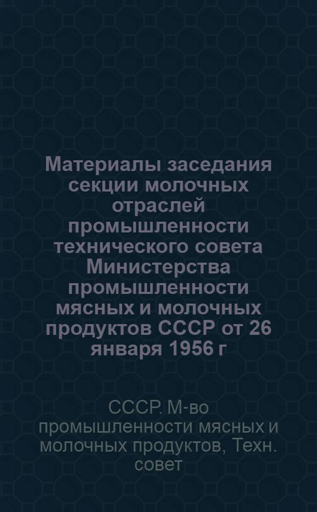 Материалы заседания секции молочных отраслей промышленности технического совета Министерства промышленности мясных и молочных продуктов СССР от 26 января 1956 г.