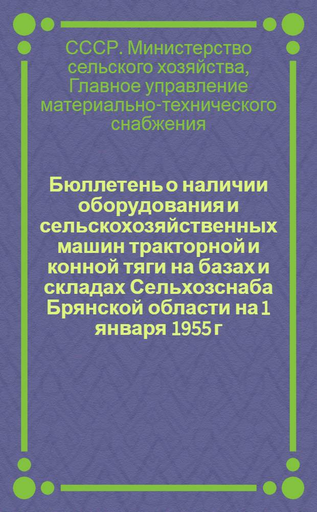 Бюллетень о наличии оборудования и сельскохозяйственных машин тракторной и конной тяги на базах и складах Сельхозснаба Брянской области на 1 января 1955 г.