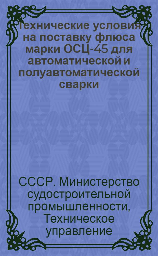 Технические условия на поставку флюса марки ОСЦ-45 для автоматической и полуавтоматической сварки : 7404-02-55 : Утв. 27 VII 1955 г.