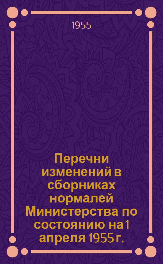 Перечни изменений в сборниках нормалей Министерства по состоянию на 1 апреля 1955 г.
