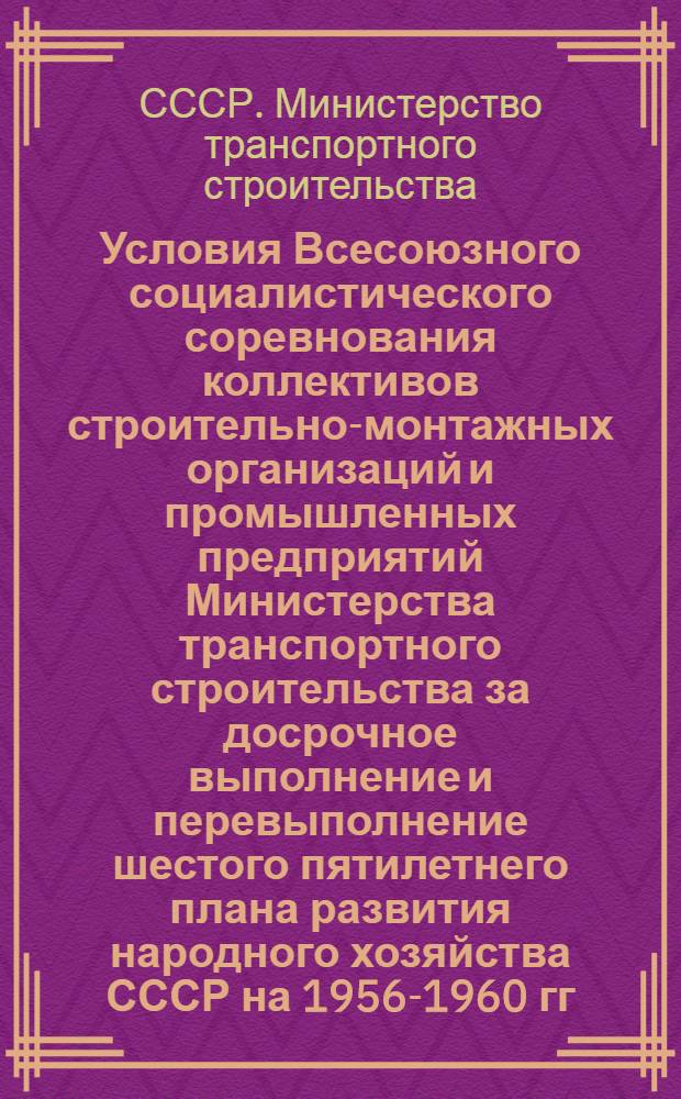 Условия Всесоюзного социалистического соревнования коллективов строительно-монтажных организаций и промышленных предприятий Министерства транспортного строительства за досрочное выполнение и перевыполнение шестого пятилетнего плана развития народного хозяйства СССР на 1956-1960 гг.