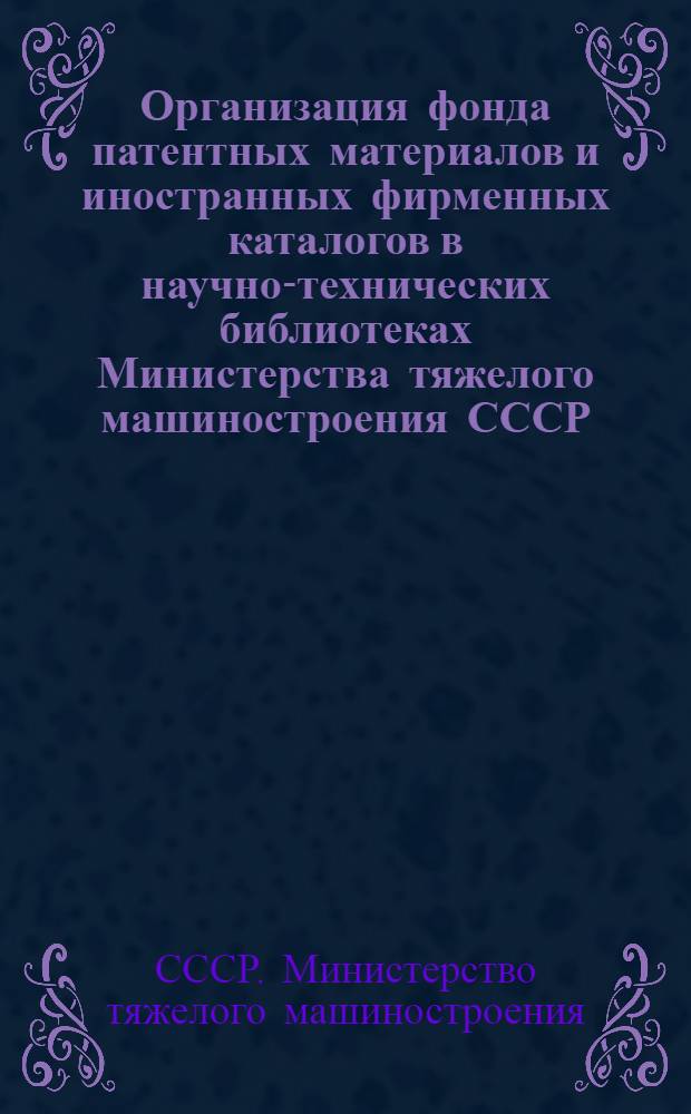 Организация фонда патентных материалов и иностранных фирменных каталогов в научно-технических библиотеках Министерства тяжелого машиностроения СССР : (Метод. указания)