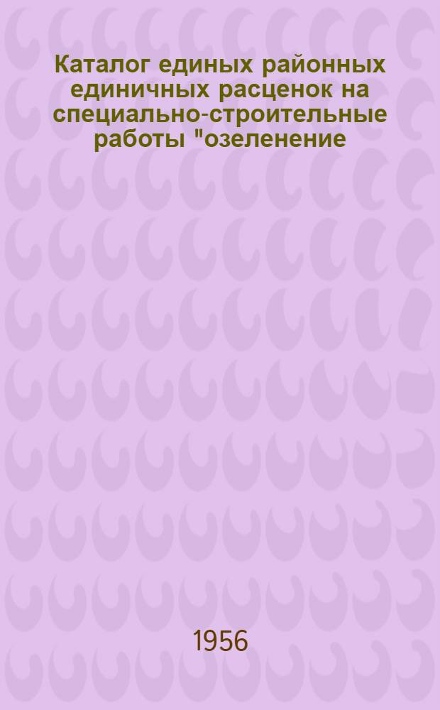 Каталог единых районных единичных расценок на специально-строительные работы "озеленение, железные дороги нормальной и узкой колеи, автодороги, кессоны и опускные колодцы, наружные нефтегазопроводы" : Сост.: в ценах, введ. с 1 июля 1955 г