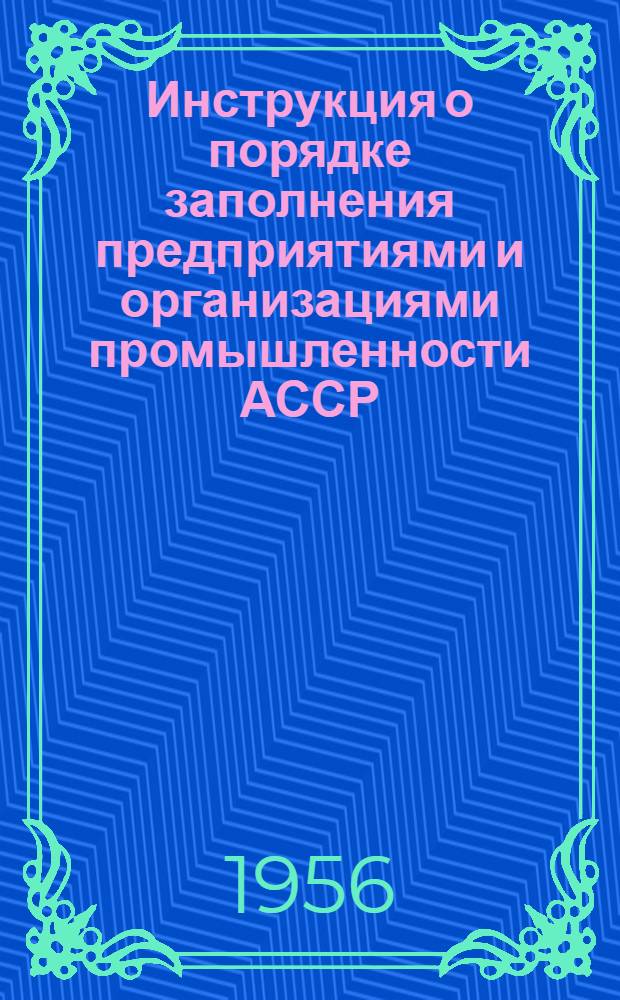 Инструкция о порядке заполнения предприятиями и организациями промышленности АССР, краевого, областного и районного (городского) подчинения форм годового отчета (по основной деятельности) за 1956 год : Утв. 14 ноября 1956 г. № 414/17
