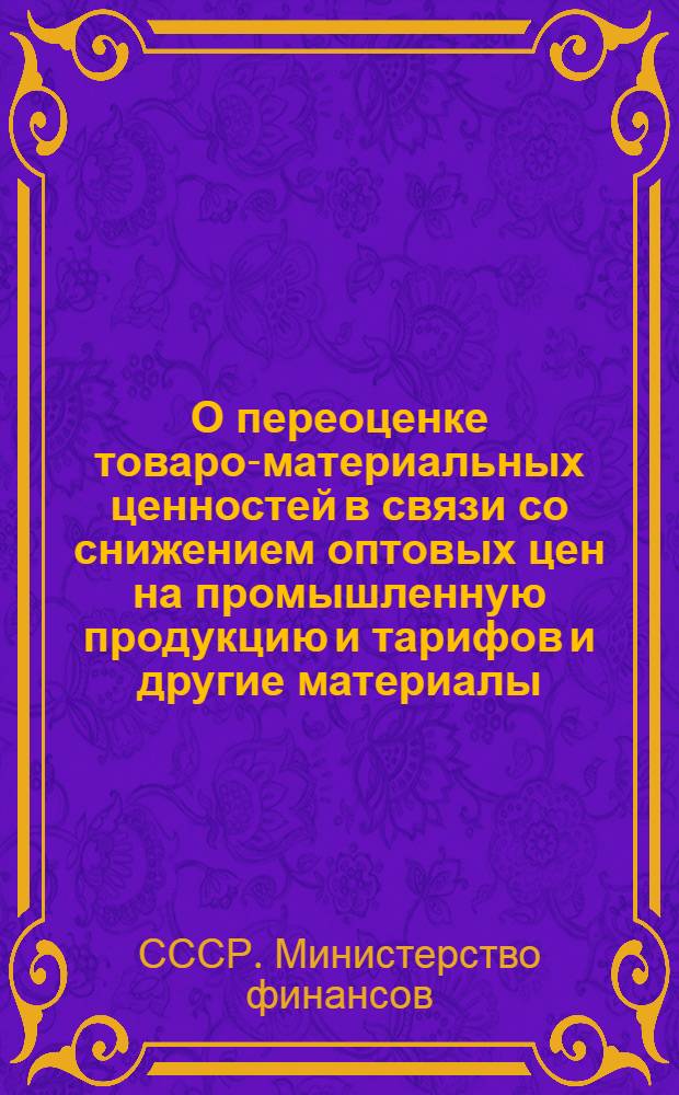 О переоценке товаро-материальных ценностей в связи со снижением оптовых цен на промышленную продукцию и тарифов [и другие материалы]