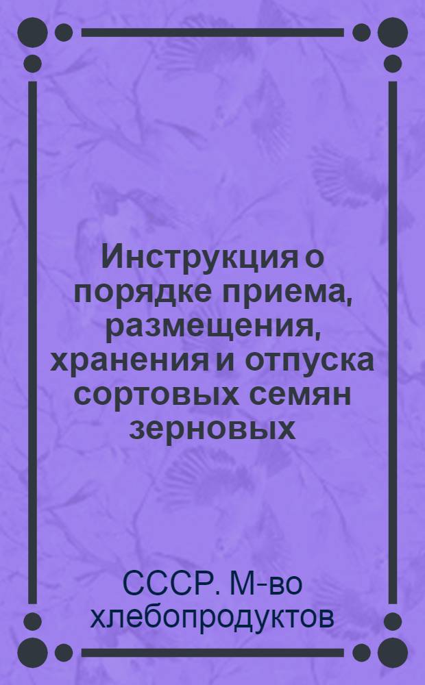 Инструкция о порядке приема, размещения, хранения и отпуска сортовых семян зерновых, масличных культур и гибридных семян кукурузы приемными пунктами системы Министерства хлебопродуктов СССР : Проект