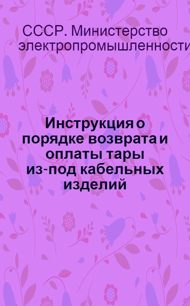 Инструкция о порядке возврата и оплаты тары из-под кабельных изделий : Утв. М-вом электропром. СССР 19.I.1952