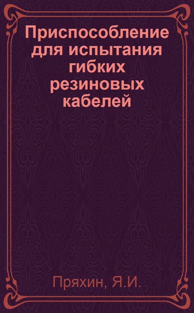 Приспособление для испытания гибких резиновых кабелей : Шахта Центр.-Заводская треста Куйбышевуголь
