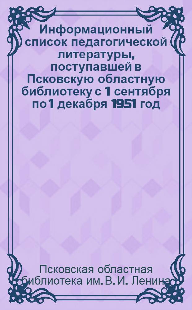 Информационный список педагогической литературы, поступавшей в Псковскую областную библиотеку с 1 сентября по 1 декабря 1951 год