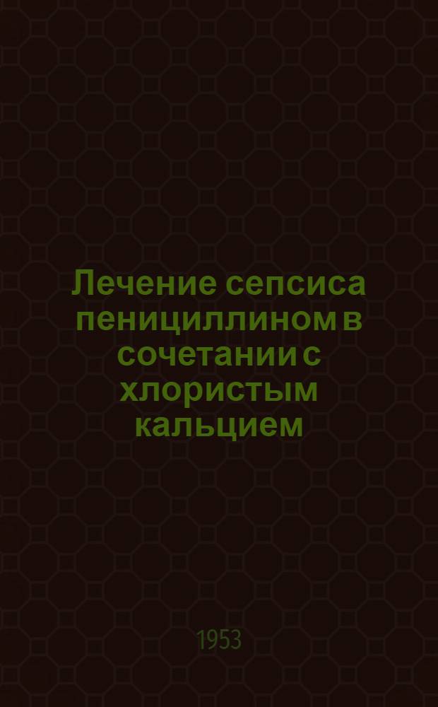 Лечение сепсиса пенициллином в сочетании с хлористым кальцием : Автореферат дис. на соискание учен. степени кандидата мед. наук