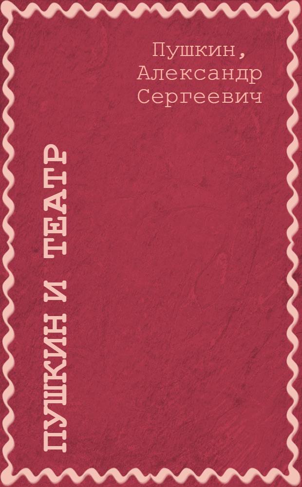 Пушкин и театр : Драм. произведения, статьи, заметки, дневники, письма