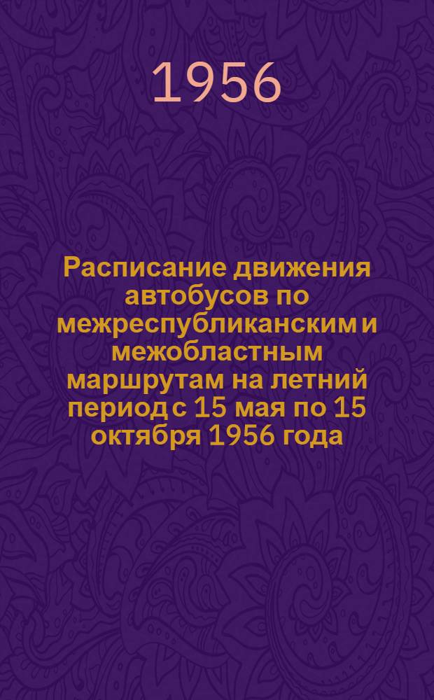 Расписание движения автобусов по межреспубликанским и межобластным маршрутам на летний период с 15 мая по 15 октября 1956 года : Утв. М-вом автомоб. транспорта и шоссейных дорог СССР 28 апреля 1956 г.
