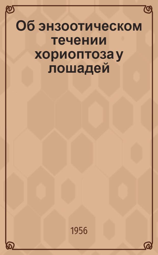 Об энзоотическом течении хориоптоза у лошадей : Доложена на науч. конференции Ивановского с.-х. ин-та в марте мес. 1954 г. : Из кафедры зоогигиены и акушерства
