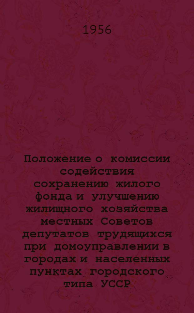 Положение о комиссии содействия сохранению жилого фонда и улучшению жилищного хозяйства местных Советов депутатов трудящихся при домоуправлении в городах и населенных пунктах городского типа УССР : Утв. Советом Министров УССР 26.II.1949 г.