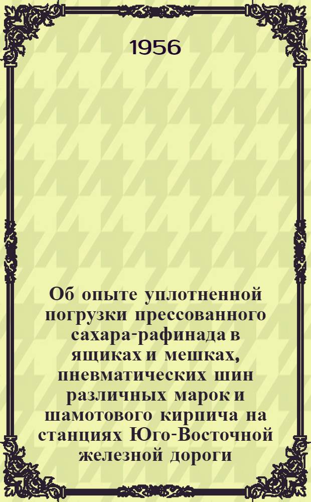 Об опыте уплотненной погрузки прессованного сахара-рафинада в ящиках и мешках, пневматических шин различных марок и шамотового кирпича на станциях Юго-Восточной железной дороги : Информ.-техн. письмо