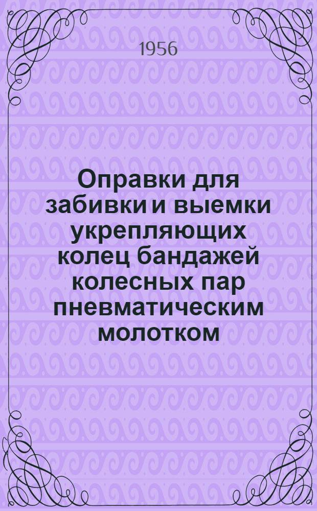 Оправки для забивки и выемки укрепляющих колец бандажей колесных пар пневматическим молотком : Предложение бандажника колесного цеха Бакинского вагоноремонтного завода Г.Е. Ватютнева