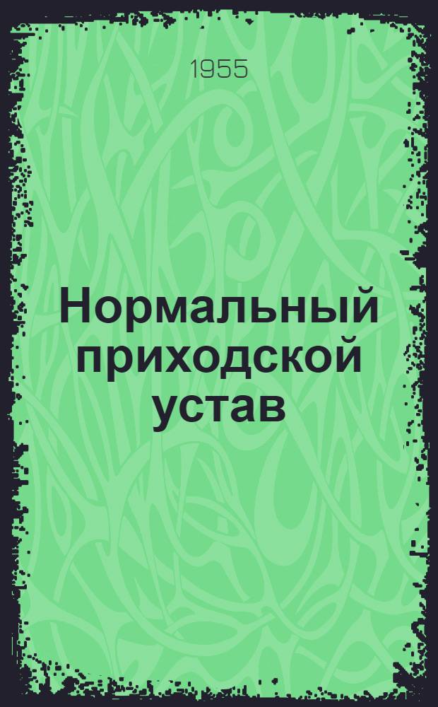 Нормальный приходской устав : Утв. определениями Архиер. синода Рус. правосл. церкви заграницей 30 июня / 13 июля 1951 г. и 15 / 28 апр. 1955 г.