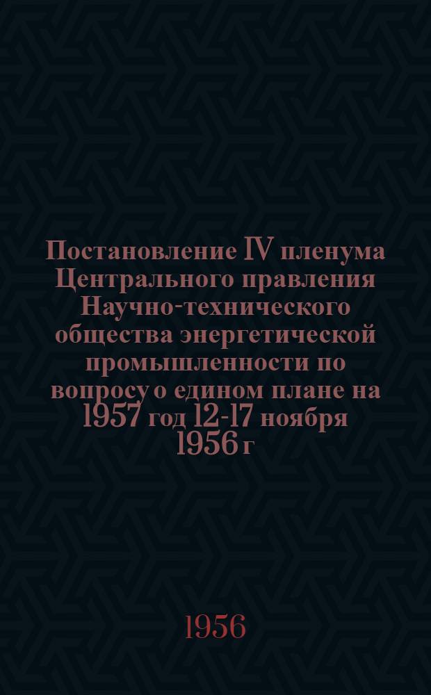Постановление IV пленума Центрального правления Научно-технического общества энергетической промышленности по вопросу о едином плане на 1957 год 12-17 ноября 1956 г.