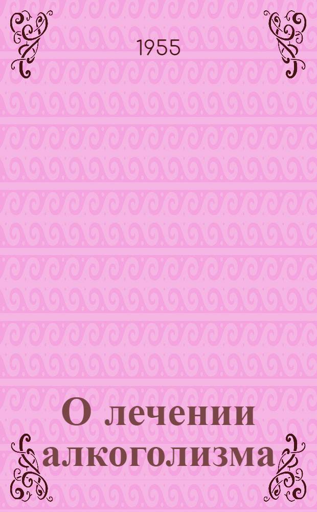 О лечении алкоголизма : Метод. письмо : Утв. Гл. упр. лечебно-профилактич. помощи М-ва здрав. СССР 5 авг. 1954 г.