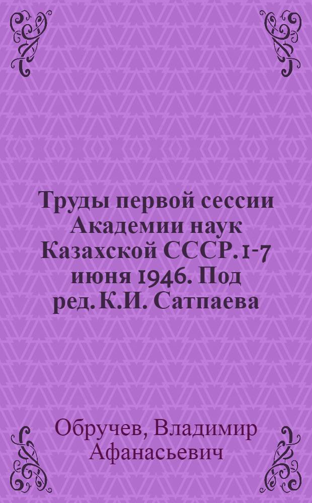 Труды первой сессии Академии наук Казахской СССР. 1-7 июня 1946. Под ред. К.И. Сатпаева. Алма-ата, 1946, 401 с. : Рец.