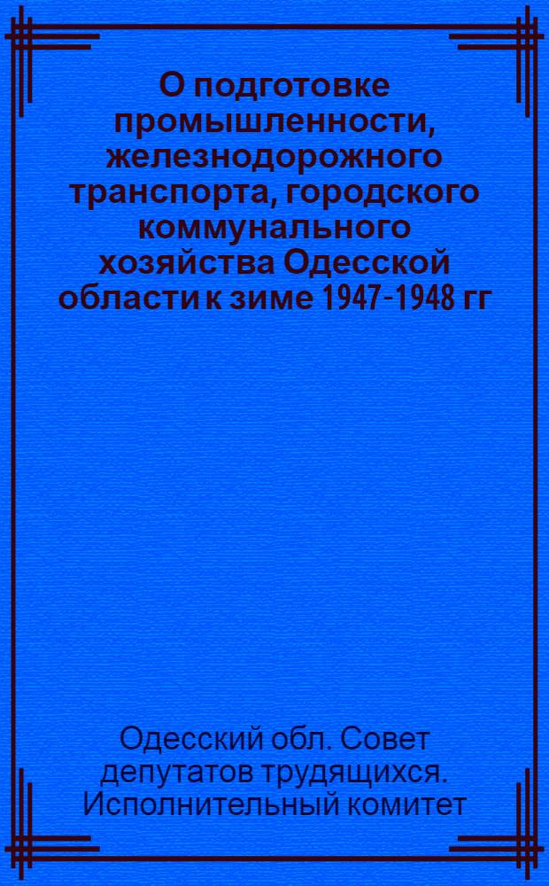 О подготовке промышленности, железнодорожного транспорта, городского коммунального хозяйства Одесской области к зиме 1947-1948 гг. и о мероприятиях по досрочному выполнению годового плана : Постановление Исполкома Облсовета депутатов трудящихся и Обкома КП(б)У 18-го окт. 1947 г
